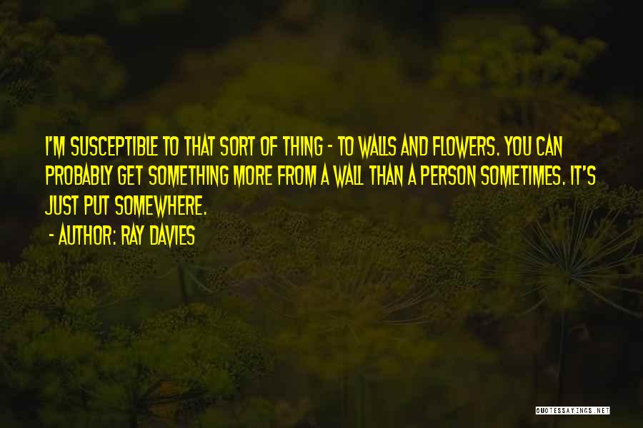 Ray Davies Quotes: I'm Susceptible To That Sort Of Thing - To Walls And Flowers. You Can Probably Get Something More From A