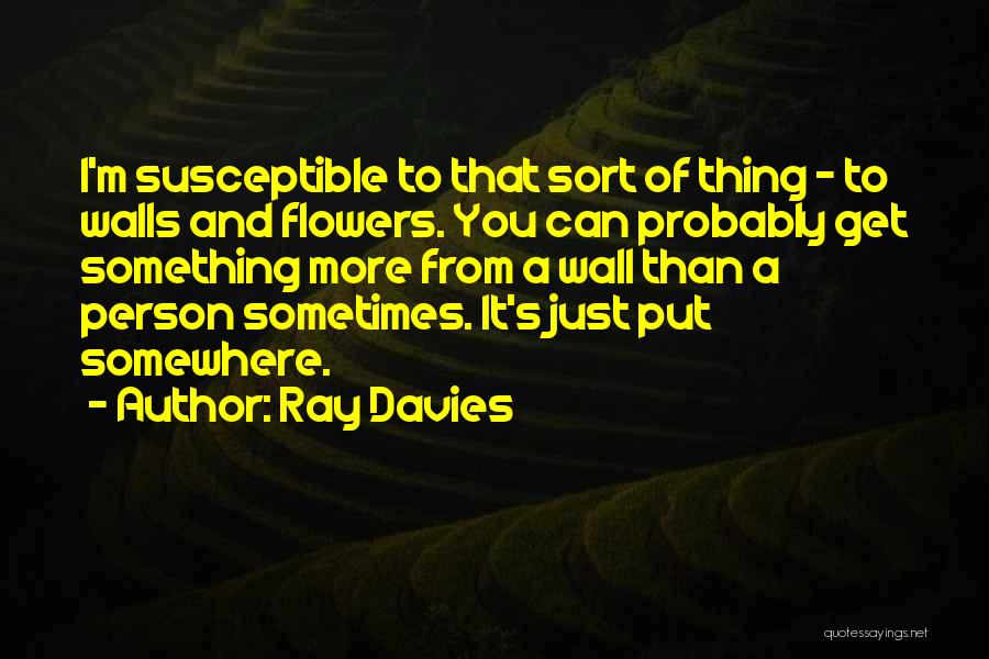 Ray Davies Quotes: I'm Susceptible To That Sort Of Thing - To Walls And Flowers. You Can Probably Get Something More From A