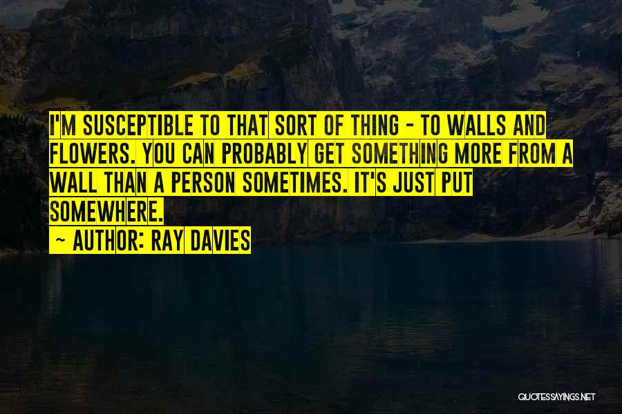 Ray Davies Quotes: I'm Susceptible To That Sort Of Thing - To Walls And Flowers. You Can Probably Get Something More From A