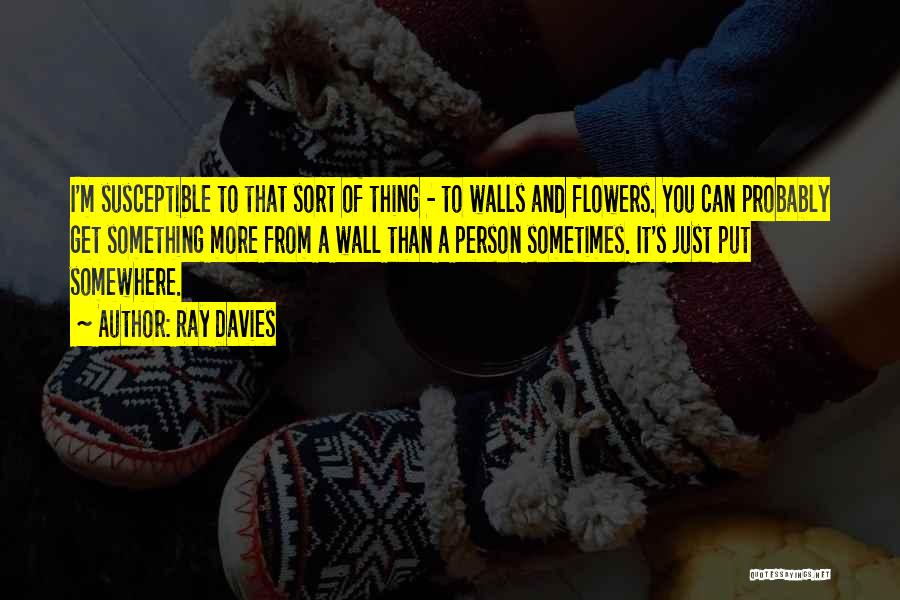 Ray Davies Quotes: I'm Susceptible To That Sort Of Thing - To Walls And Flowers. You Can Probably Get Something More From A