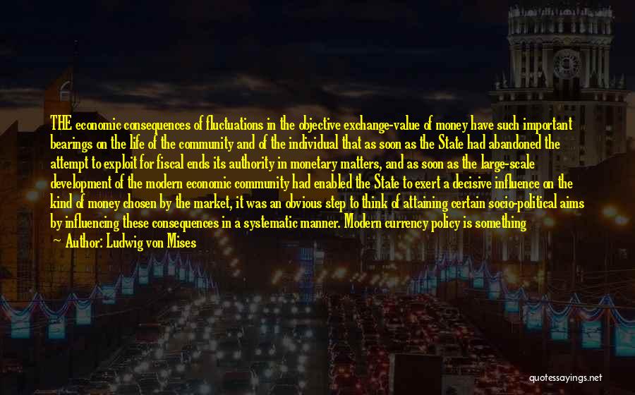 Ludwig Von Mises Quotes: The Economic Consequences Of Fluctuations In The Objective Exchange-value Of Money Have Such Important Bearings On The Life Of The