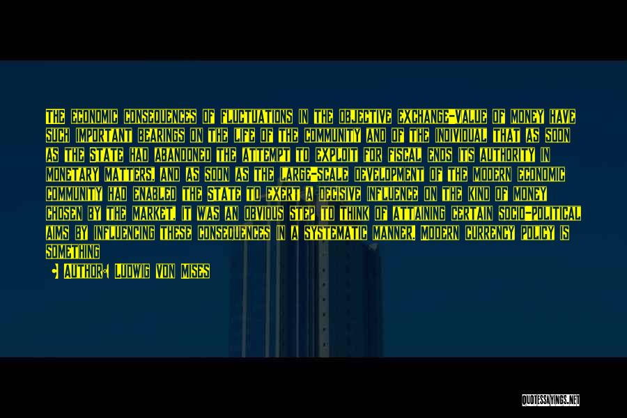 Ludwig Von Mises Quotes: The Economic Consequences Of Fluctuations In The Objective Exchange-value Of Money Have Such Important Bearings On The Life Of The