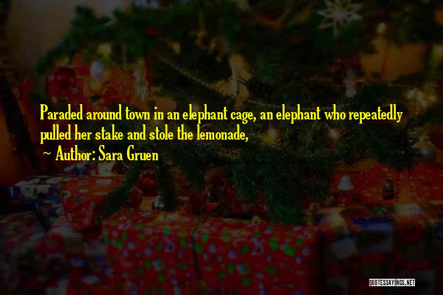 Sara Gruen Quotes: Paraded Around Town In An Elephant Cage, An Elephant Who Repeatedly Pulled Her Stake And Stole The Lemonade,