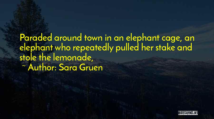 Sara Gruen Quotes: Paraded Around Town In An Elephant Cage, An Elephant Who Repeatedly Pulled Her Stake And Stole The Lemonade,
