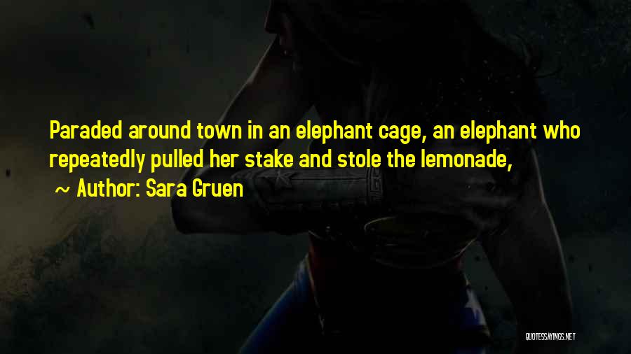 Sara Gruen Quotes: Paraded Around Town In An Elephant Cage, An Elephant Who Repeatedly Pulled Her Stake And Stole The Lemonade,