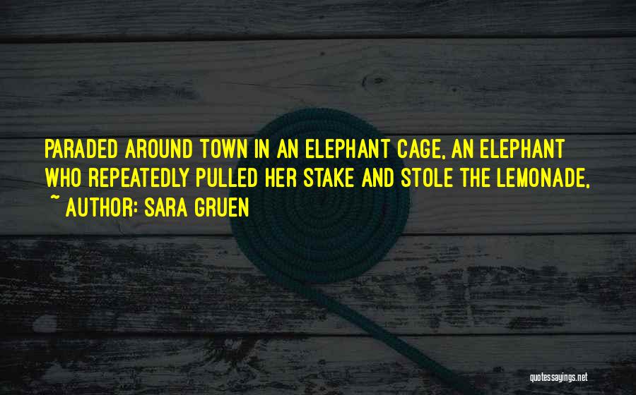 Sara Gruen Quotes: Paraded Around Town In An Elephant Cage, An Elephant Who Repeatedly Pulled Her Stake And Stole The Lemonade,