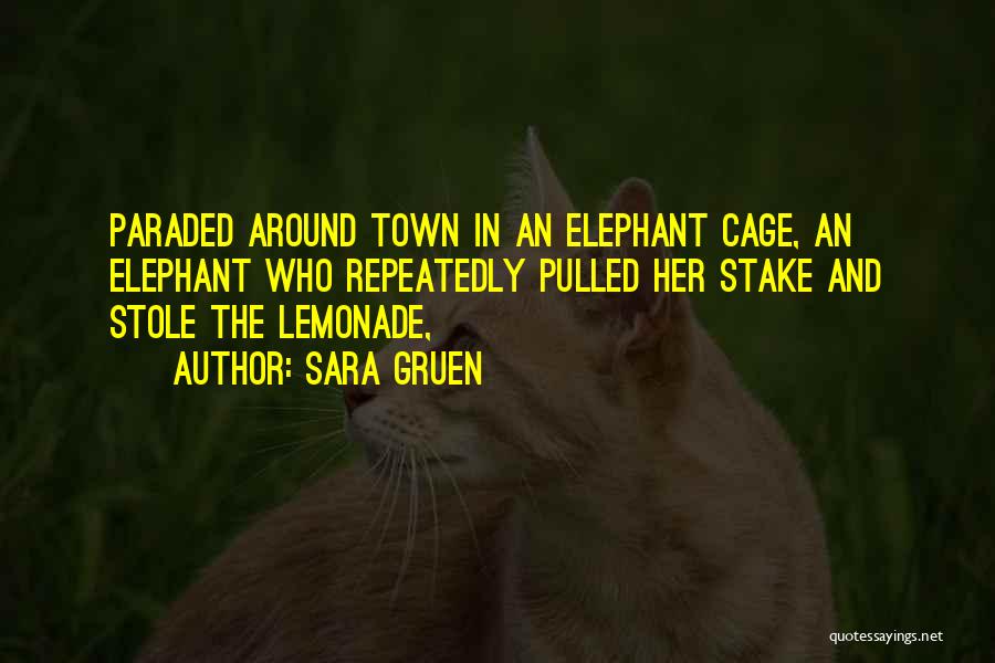 Sara Gruen Quotes: Paraded Around Town In An Elephant Cage, An Elephant Who Repeatedly Pulled Her Stake And Stole The Lemonade,