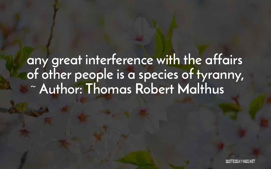 Thomas Robert Malthus Quotes: Any Great Interference With The Affairs Of Other People Is A Species Of Tyranny,