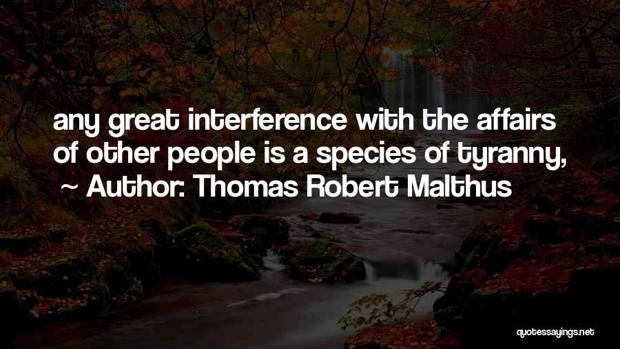 Thomas Robert Malthus Quotes: Any Great Interference With The Affairs Of Other People Is A Species Of Tyranny,