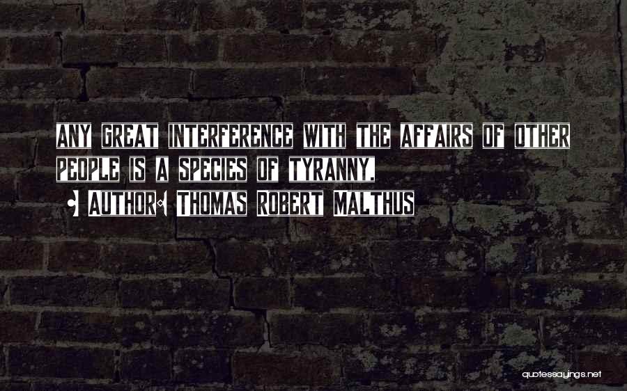 Thomas Robert Malthus Quotes: Any Great Interference With The Affairs Of Other People Is A Species Of Tyranny,