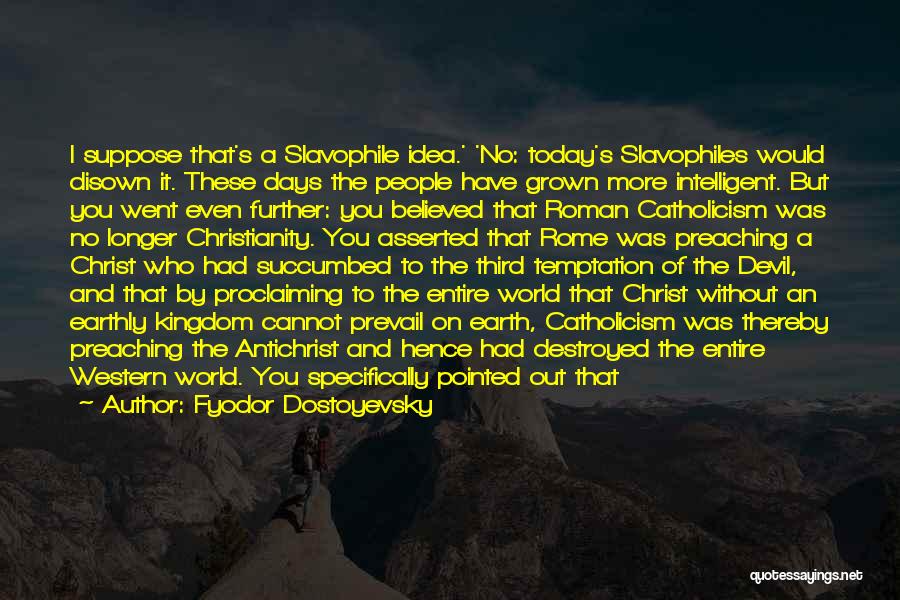 Fyodor Dostoyevsky Quotes: I Suppose That's A Slavophile Idea.' 'no: Today's Slavophiles Would Disown It. These Days The People Have Grown More Intelligent.