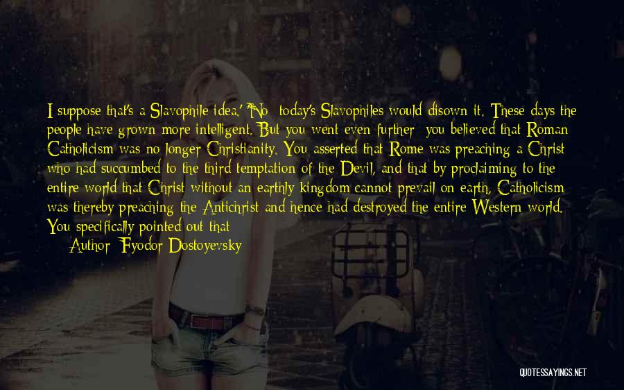 Fyodor Dostoyevsky Quotes: I Suppose That's A Slavophile Idea.' 'no: Today's Slavophiles Would Disown It. These Days The People Have Grown More Intelligent.