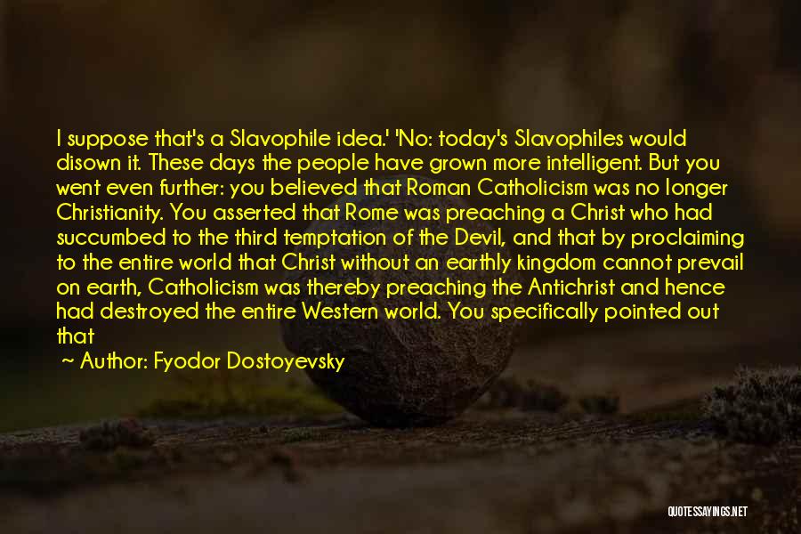 Fyodor Dostoyevsky Quotes: I Suppose That's A Slavophile Idea.' 'no: Today's Slavophiles Would Disown It. These Days The People Have Grown More Intelligent.