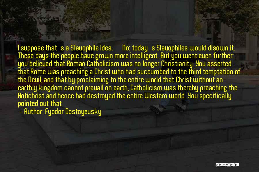 Fyodor Dostoyevsky Quotes: I Suppose That's A Slavophile Idea.' 'no: Today's Slavophiles Would Disown It. These Days The People Have Grown More Intelligent.