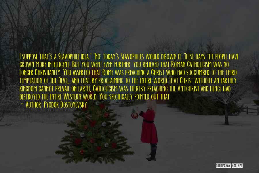 Fyodor Dostoyevsky Quotes: I Suppose That's A Slavophile Idea.' 'no: Today's Slavophiles Would Disown It. These Days The People Have Grown More Intelligent.