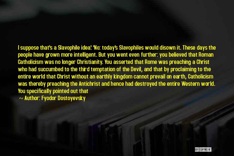 Fyodor Dostoyevsky Quotes: I Suppose That's A Slavophile Idea.' 'no: Today's Slavophiles Would Disown It. These Days The People Have Grown More Intelligent.