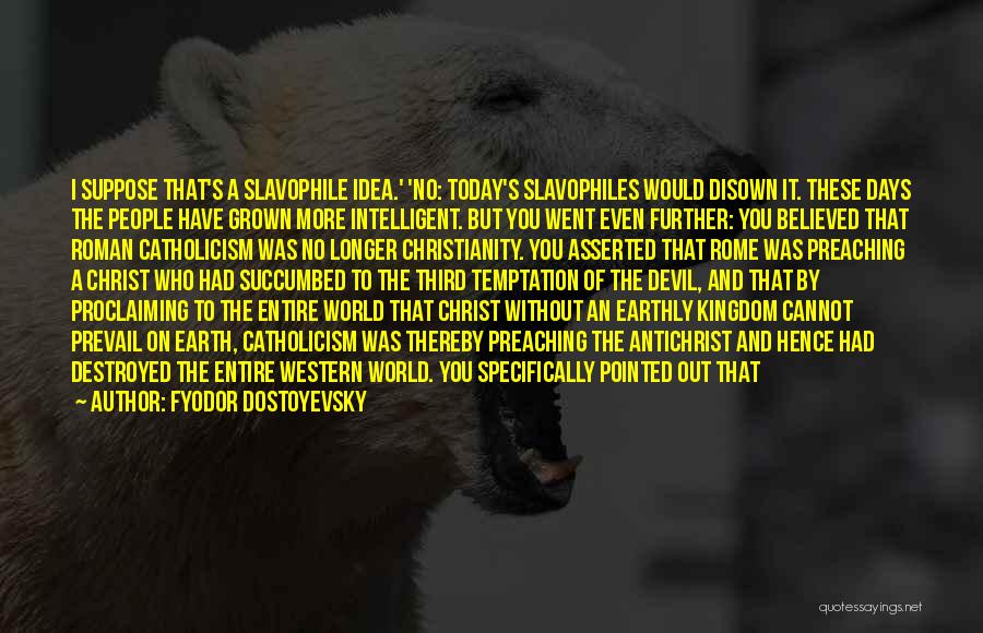 Fyodor Dostoyevsky Quotes: I Suppose That's A Slavophile Idea.' 'no: Today's Slavophiles Would Disown It. These Days The People Have Grown More Intelligent.