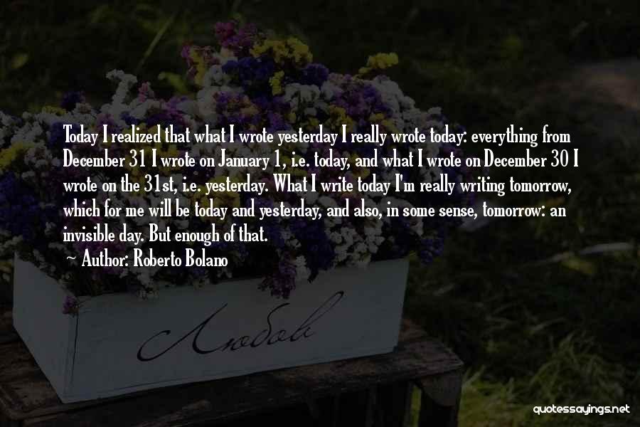 Roberto Bolano Quotes: Today I Realized That What I Wrote Yesterday I Really Wrote Today: Everything From December 31 I Wrote On January