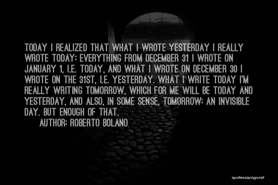 Roberto Bolano Quotes: Today I Realized That What I Wrote Yesterday I Really Wrote Today: Everything From December 31 I Wrote On January
