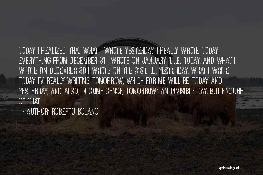 Roberto Bolano Quotes: Today I Realized That What I Wrote Yesterday I Really Wrote Today: Everything From December 31 I Wrote On January