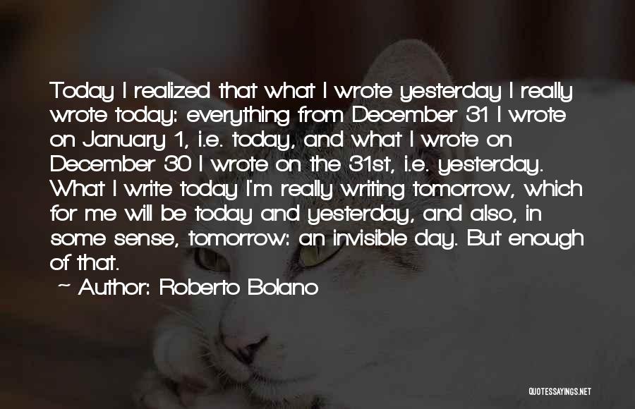 Roberto Bolano Quotes: Today I Realized That What I Wrote Yesterday I Really Wrote Today: Everything From December 31 I Wrote On January