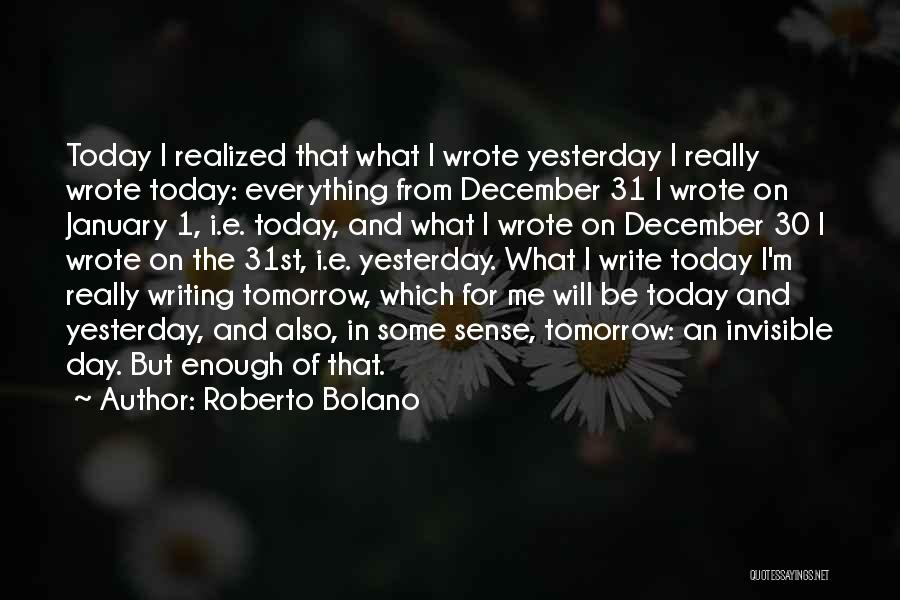 Roberto Bolano Quotes: Today I Realized That What I Wrote Yesterday I Really Wrote Today: Everything From December 31 I Wrote On January