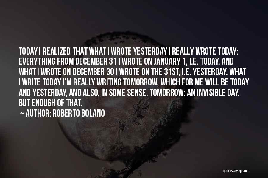 Roberto Bolano Quotes: Today I Realized That What I Wrote Yesterday I Really Wrote Today: Everything From December 31 I Wrote On January