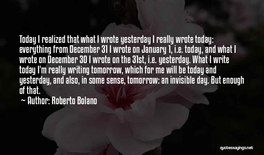 Roberto Bolano Quotes: Today I Realized That What I Wrote Yesterday I Really Wrote Today: Everything From December 31 I Wrote On January