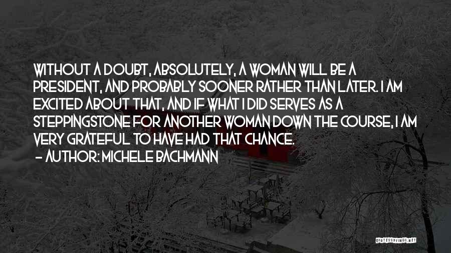 Michele Bachmann Quotes: Without A Doubt, Absolutely, A Woman Will Be A President, And Probably Sooner Rather Than Later. I Am Excited About