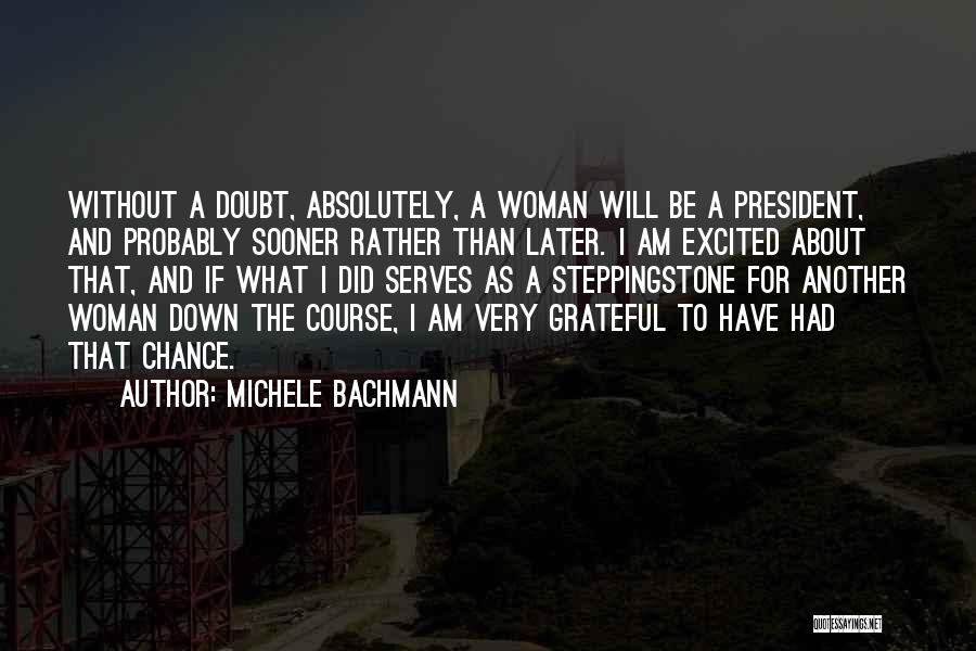 Michele Bachmann Quotes: Without A Doubt, Absolutely, A Woman Will Be A President, And Probably Sooner Rather Than Later. I Am Excited About