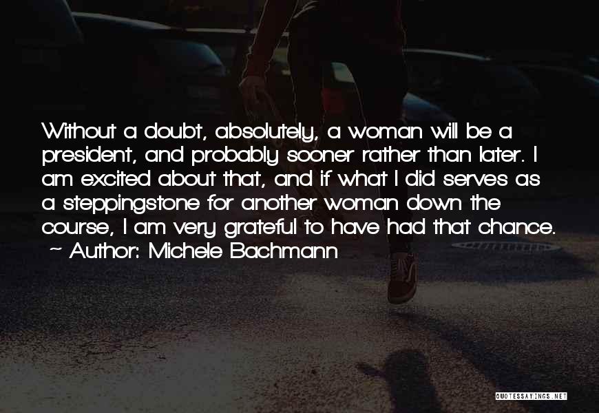 Michele Bachmann Quotes: Without A Doubt, Absolutely, A Woman Will Be A President, And Probably Sooner Rather Than Later. I Am Excited About