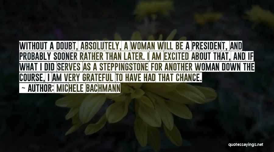 Michele Bachmann Quotes: Without A Doubt, Absolutely, A Woman Will Be A President, And Probably Sooner Rather Than Later. I Am Excited About