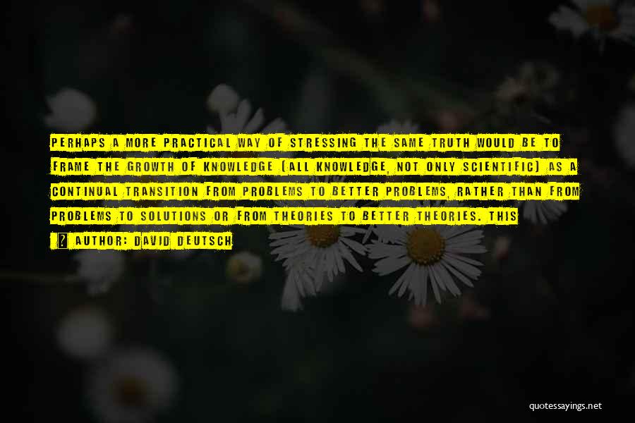 David Deutsch Quotes: Perhaps A More Practical Way Of Stressing The Same Truth Would Be To Frame The Growth Of Knowledge (all Knowledge,