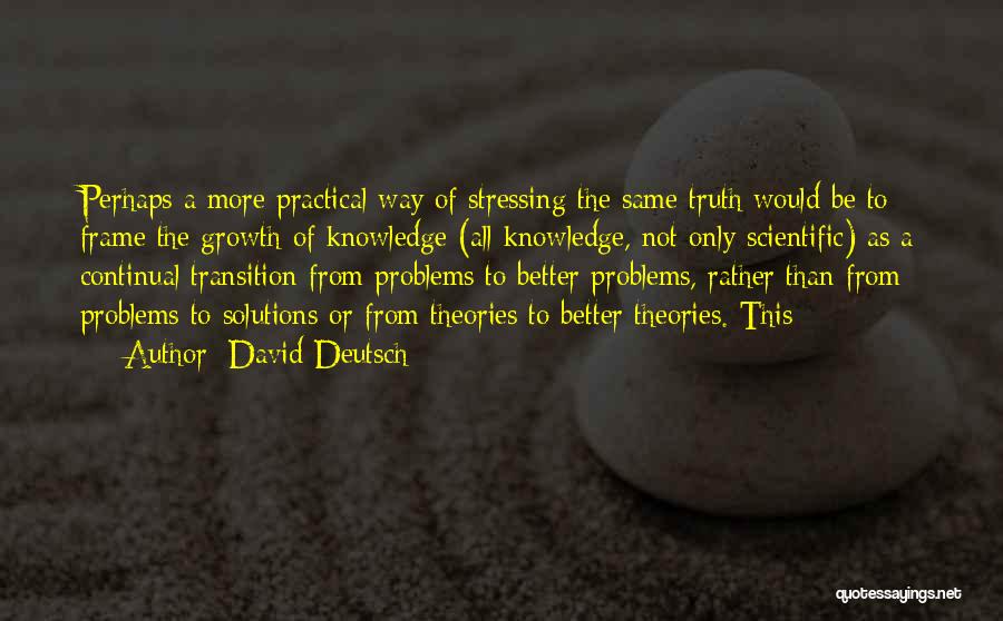 David Deutsch Quotes: Perhaps A More Practical Way Of Stressing The Same Truth Would Be To Frame The Growth Of Knowledge (all Knowledge,