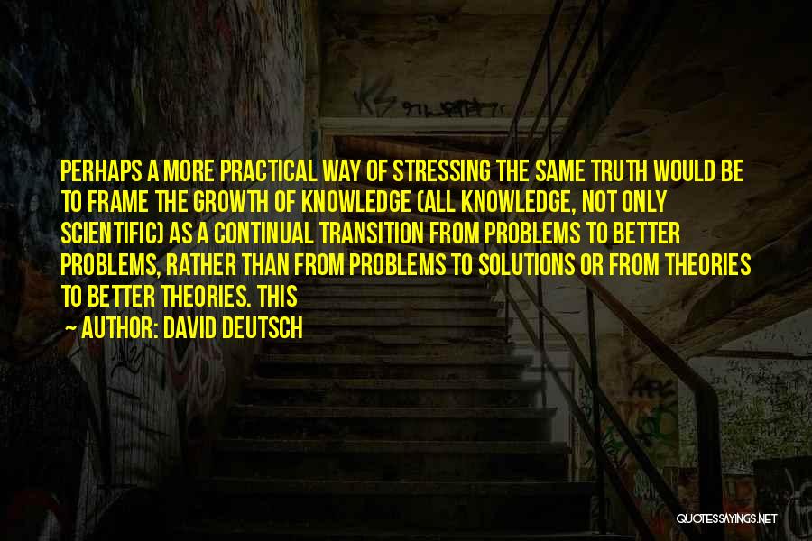 David Deutsch Quotes: Perhaps A More Practical Way Of Stressing The Same Truth Would Be To Frame The Growth Of Knowledge (all Knowledge,