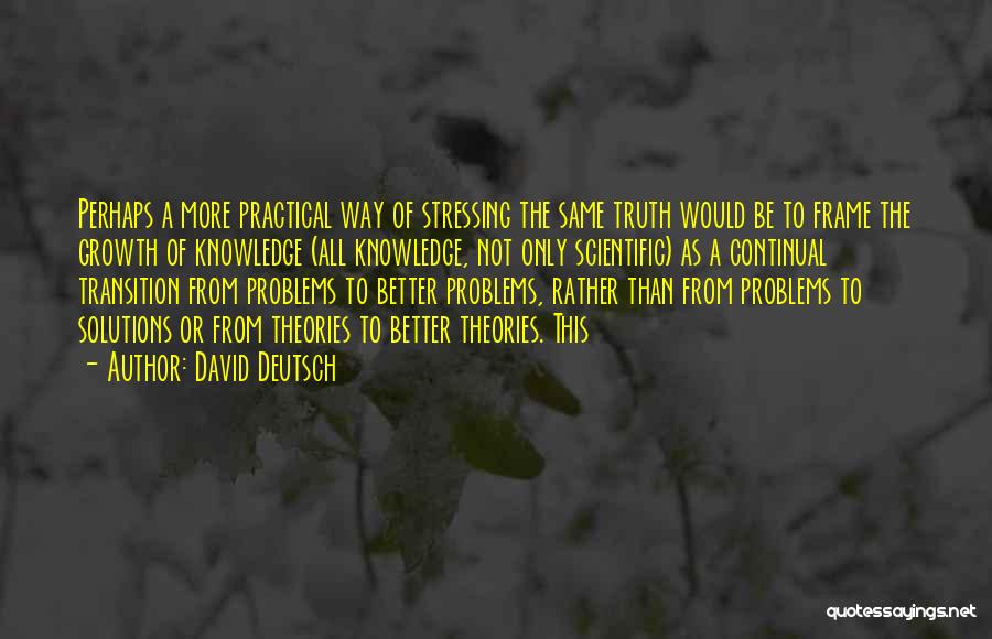 David Deutsch Quotes: Perhaps A More Practical Way Of Stressing The Same Truth Would Be To Frame The Growth Of Knowledge (all Knowledge,