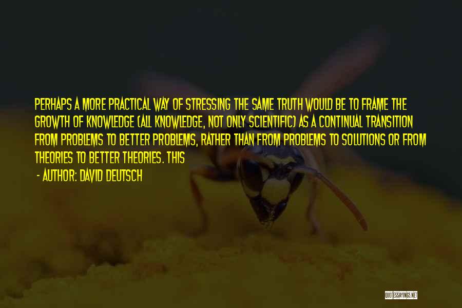 David Deutsch Quotes: Perhaps A More Practical Way Of Stressing The Same Truth Would Be To Frame The Growth Of Knowledge (all Knowledge,