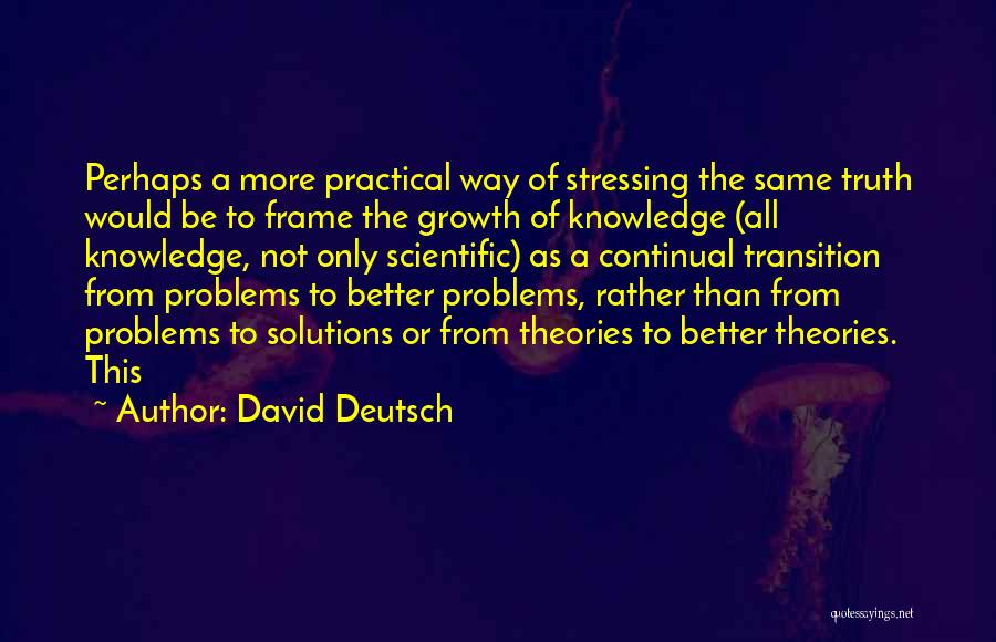 David Deutsch Quotes: Perhaps A More Practical Way Of Stressing The Same Truth Would Be To Frame The Growth Of Knowledge (all Knowledge,