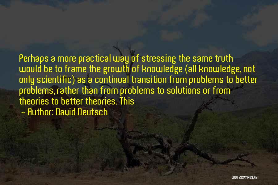 David Deutsch Quotes: Perhaps A More Practical Way Of Stressing The Same Truth Would Be To Frame The Growth Of Knowledge (all Knowledge,