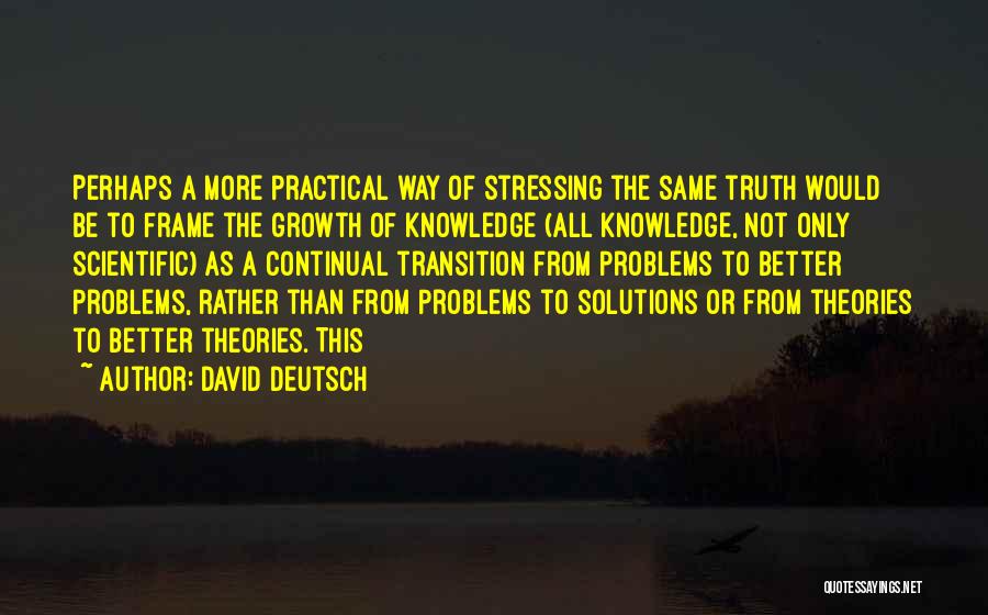 David Deutsch Quotes: Perhaps A More Practical Way Of Stressing The Same Truth Would Be To Frame The Growth Of Knowledge (all Knowledge,