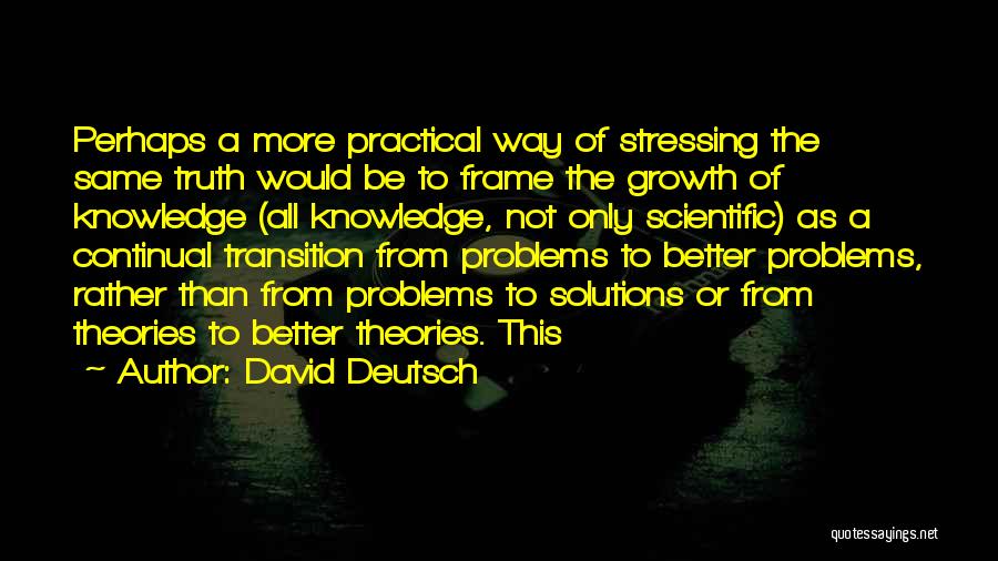 David Deutsch Quotes: Perhaps A More Practical Way Of Stressing The Same Truth Would Be To Frame The Growth Of Knowledge (all Knowledge,