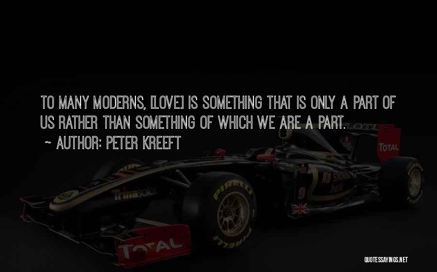 Peter Kreeft Quotes: To Many Moderns, [love] Is Something That Is Only A Part Of Us Rather Than Something Of Which We Are