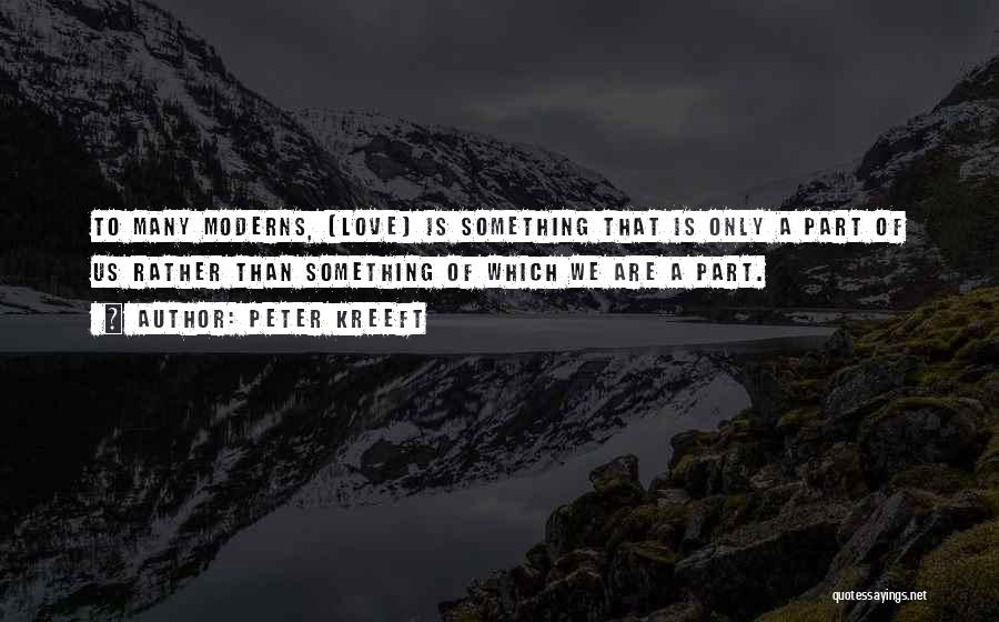 Peter Kreeft Quotes: To Many Moderns, [love] Is Something That Is Only A Part Of Us Rather Than Something Of Which We Are