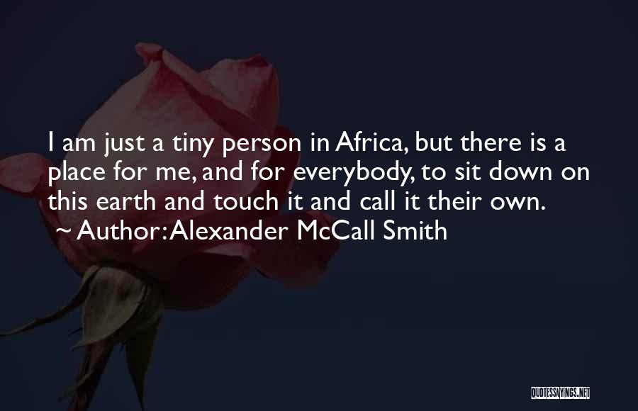 Alexander McCall Smith Quotes: I Am Just A Tiny Person In Africa, But There Is A Place For Me, And For Everybody, To Sit