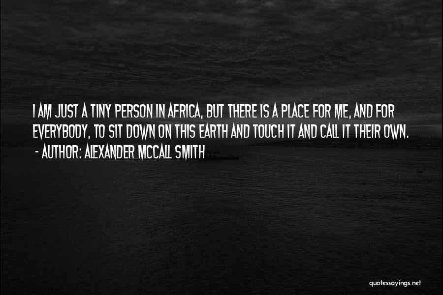 Alexander McCall Smith Quotes: I Am Just A Tiny Person In Africa, But There Is A Place For Me, And For Everybody, To Sit