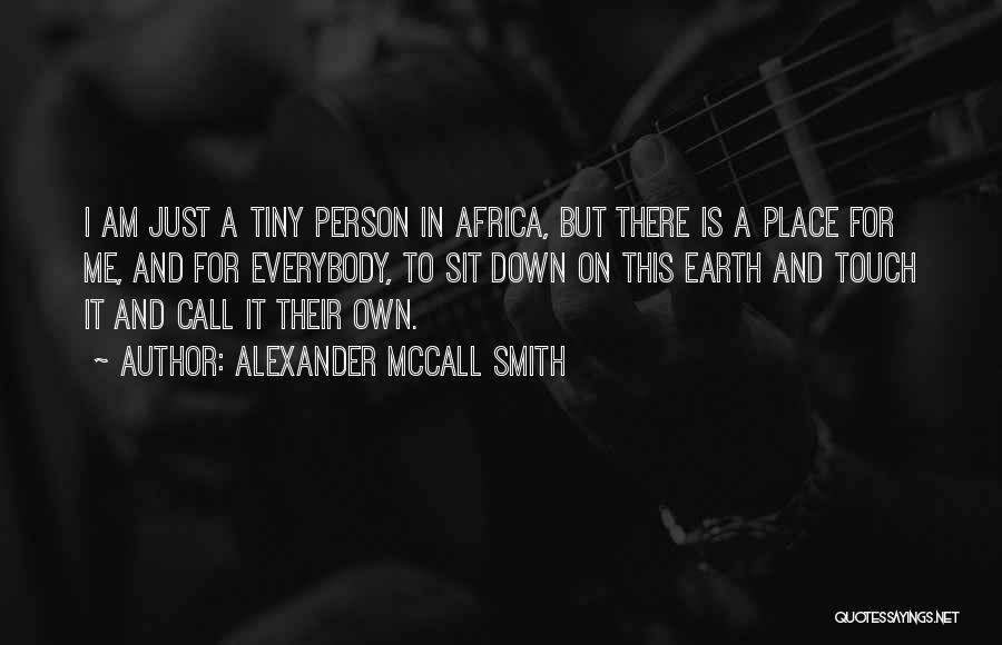 Alexander McCall Smith Quotes: I Am Just A Tiny Person In Africa, But There Is A Place For Me, And For Everybody, To Sit