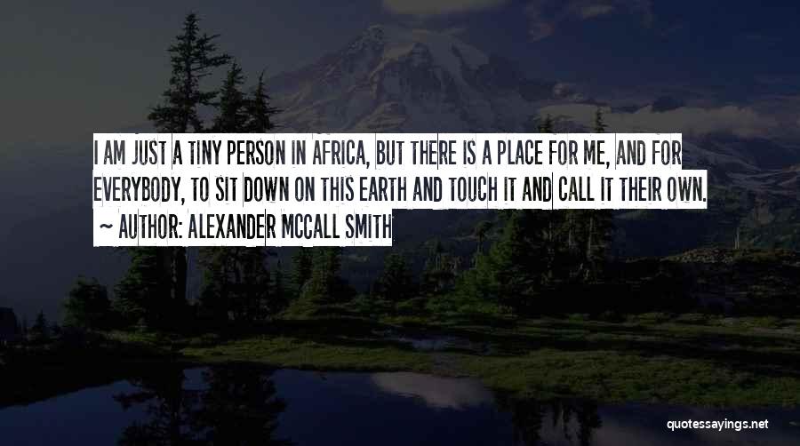 Alexander McCall Smith Quotes: I Am Just A Tiny Person In Africa, But There Is A Place For Me, And For Everybody, To Sit