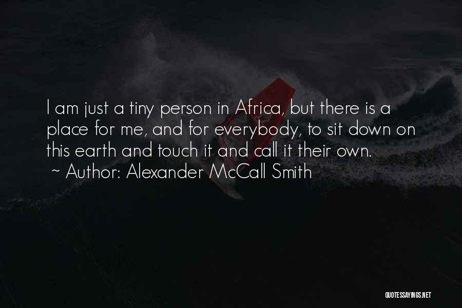 Alexander McCall Smith Quotes: I Am Just A Tiny Person In Africa, But There Is A Place For Me, And For Everybody, To Sit