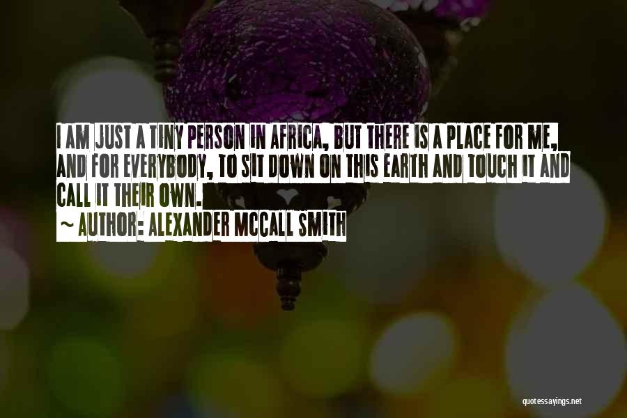 Alexander McCall Smith Quotes: I Am Just A Tiny Person In Africa, But There Is A Place For Me, And For Everybody, To Sit