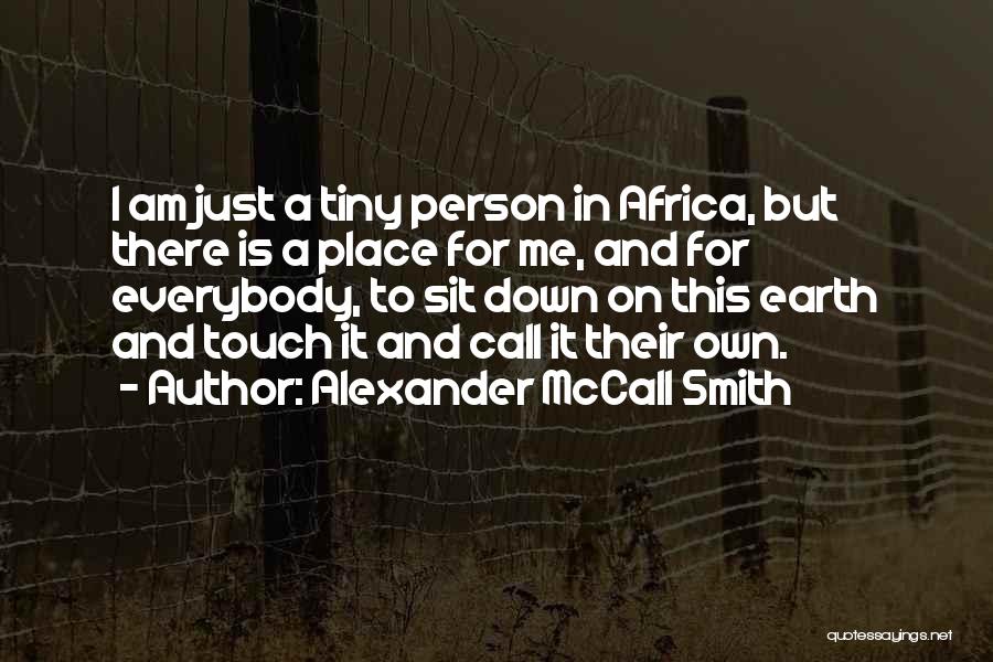 Alexander McCall Smith Quotes: I Am Just A Tiny Person In Africa, But There Is A Place For Me, And For Everybody, To Sit